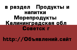  в раздел : Продукты и напитки » Морепродукты . Калининградская обл.,Советск г.